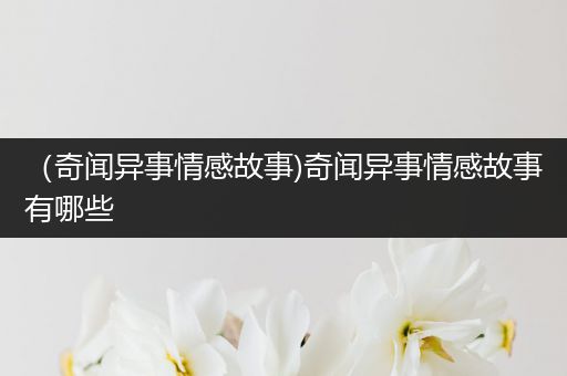（奇闻异事情感故事)奇闻异事情感故事有哪些