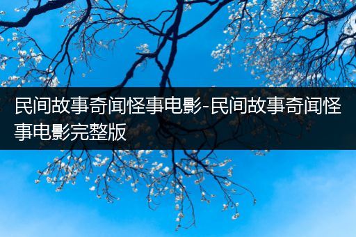 民间故事奇闻怪事电影-民间故事奇闻怪事电影完整版