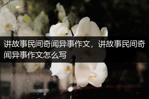 讲故事民间奇闻异事作文，讲故事民间奇闻异事作文怎么写