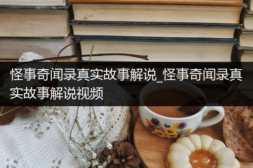 怪事奇闻录真实故事解说_怪事奇闻录真实故事解说视频