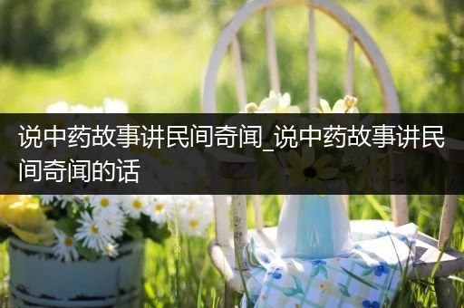 说中药故事讲民间奇闻_说中药故事讲民间奇闻的话