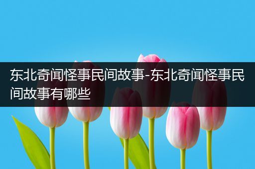 东北奇闻怪事民间故事-东北奇闻怪事民间故事有哪些