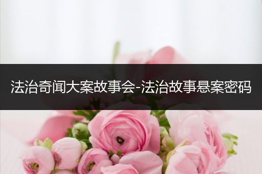 法治奇闻大案故事会-法治故事悬案密码