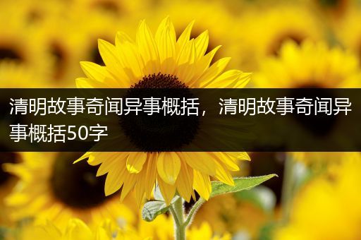 清明故事奇闻异事概括，清明故事奇闻异事概括50字