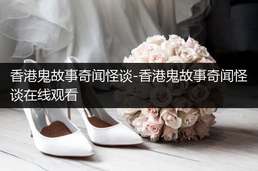 香港鬼故事奇闻怪谈-香港鬼故事奇闻怪谈在线观看