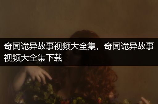 奇闻诡异故事视频大全集，奇闻诡异故事视频大全集下载