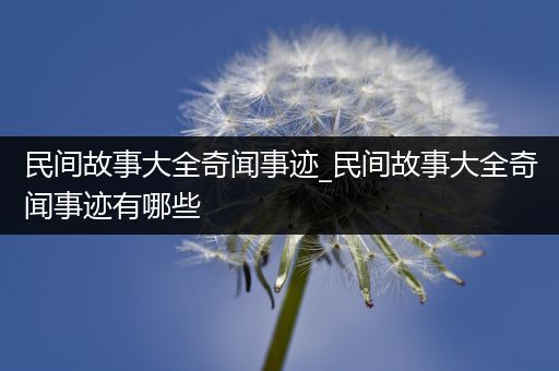 民间故事大全奇闻事迹_民间故事大全奇闻事迹有哪些