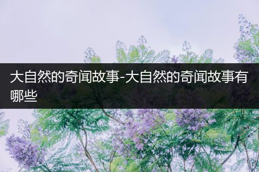 大自然的奇闻故事-大自然的奇闻故事有哪些