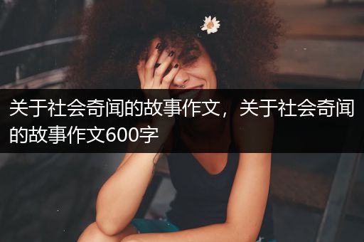 关于社会奇闻的故事作文，关于社会奇闻的故事作文600字