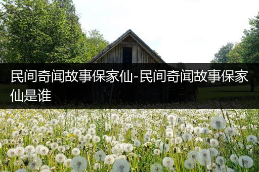 民间奇闻故事保家仙-民间奇闻故事保家仙是谁