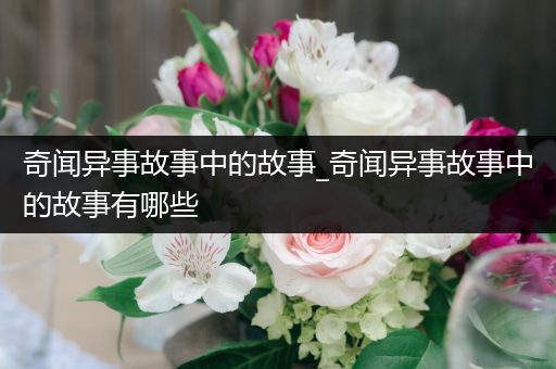 奇闻异事故事中的故事_奇闻异事故事中的故事有哪些
