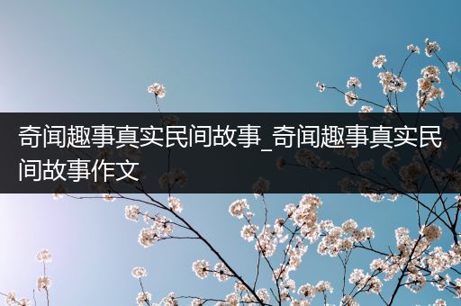 奇闻趣事真实民间故事_奇闻趣事真实民间故事作文