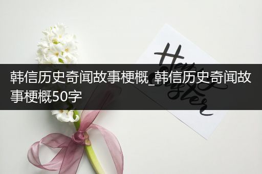 韩信历史奇闻故事梗概_韩信历史奇闻故事梗概50字