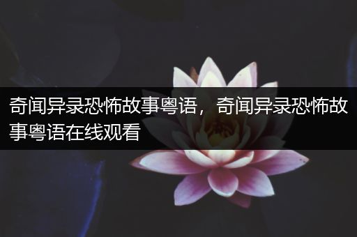 奇闻异录恐怖故事粤语，奇闻异录恐怖故事粤语在线观看