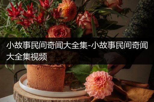 小故事民间奇闻大全集-小故事民间奇闻大全集视频