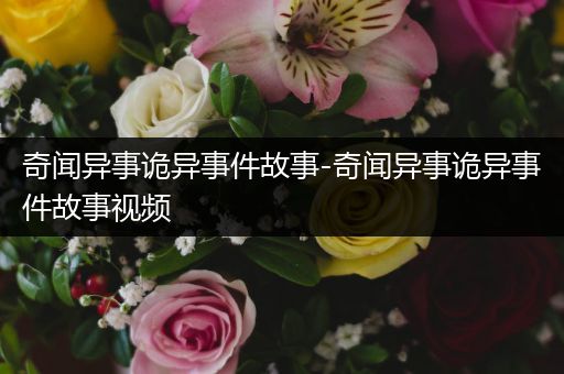 奇闻异事诡异事件故事-奇闻异事诡异事件故事视频