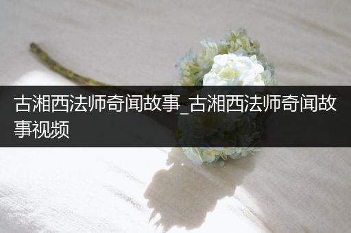 古湘西法师奇闻故事_古湘西法师奇闻故事视频