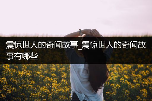 震惊世人的奇闻故事_震惊世人的奇闻故事有哪些
