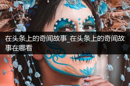 在头条上的奇闻故事_在头条上的奇闻故事在哪看