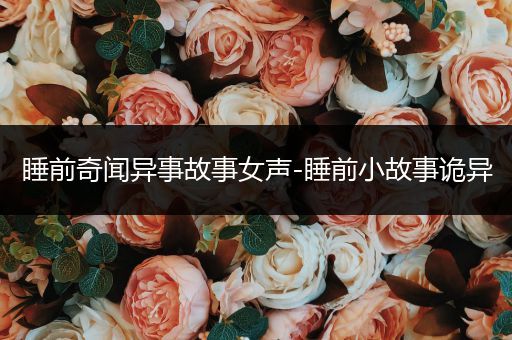 睡前奇闻异事故事女声-睡前小故事诡异