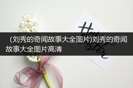 （刘秀的奇闻故事大全图片)刘秀的奇闻故事大全图片高清