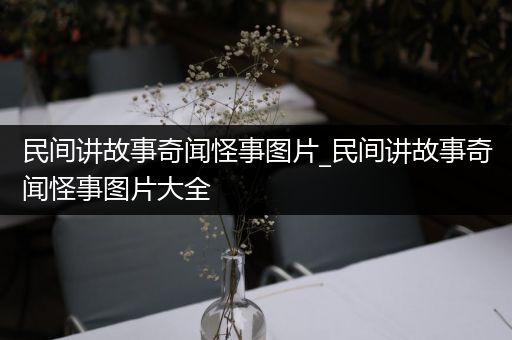 民间讲故事奇闻怪事图片_民间讲故事奇闻怪事图片大全