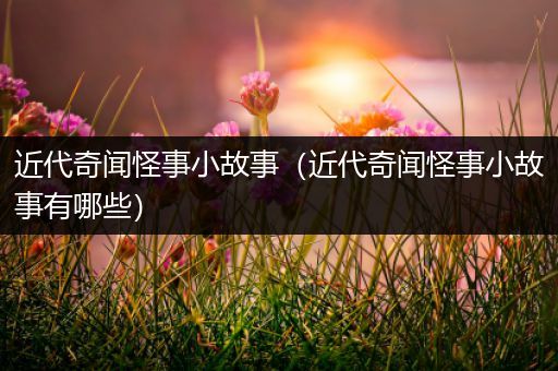 近代奇闻怪事小故事（近代奇闻怪事小故事有哪些）