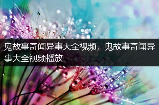 鬼故事奇闻异事大全视频，鬼故事奇闻异事大全视频播放