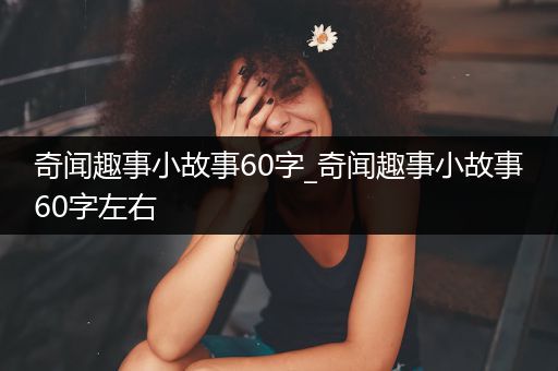 奇闻趣事小故事60字_奇闻趣事小故事60字左右