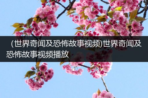 （世界奇闻及恐怖故事视频)世界奇闻及恐怖故事视频播放