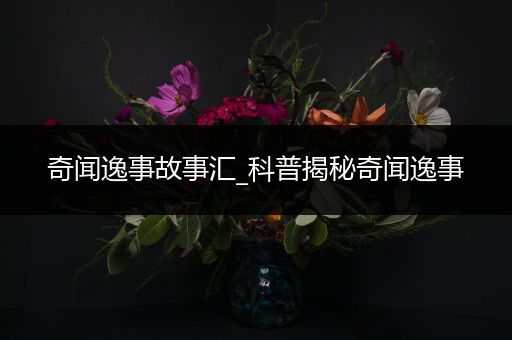 奇闻逸事故事汇_科普揭秘奇闻逸事
