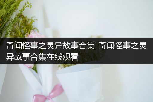 奇闻怪事之灵异故事合集_奇闻怪事之灵异故事合集在线观看