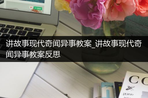 讲故事现代奇闻异事教案_讲故事现代奇闻异事教案反思