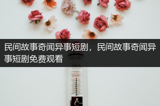 民间故事奇闻异事短剧，民间故事奇闻异事短剧免费观看