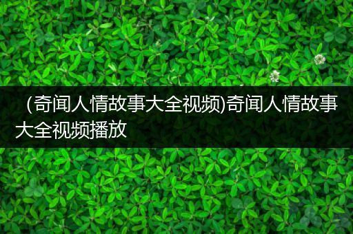 （奇闻人情故事大全视频)奇闻人情故事大全视频播放