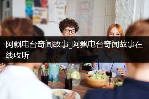 阿飘电台奇闻故事_阿飘电台奇闻故事在线收听