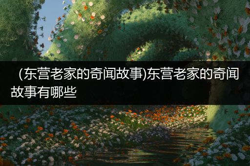 （东营老家的奇闻故事)东营老家的奇闻故事有哪些