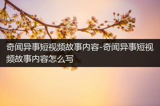 奇闻异事短视频故事内容-奇闻异事短视频故事内容怎么写