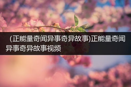 （正能量奇闻异事奇异故事)正能量奇闻异事奇异故事视频