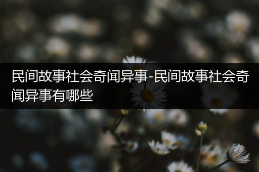 民间故事社会奇闻异事-民间故事社会奇闻异事有哪些