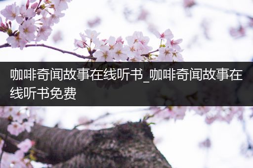 咖啡奇闻故事在线听书_咖啡奇闻故事在线听书免费