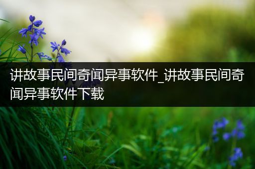讲故事民间奇闻异事软件_讲故事民间奇闻异事软件下载
