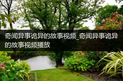 奇闻异事诡异的故事视频_奇闻异事诡异的故事视频播放