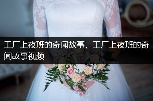工厂上夜班的奇闻故事，工厂上夜班的奇闻故事视频