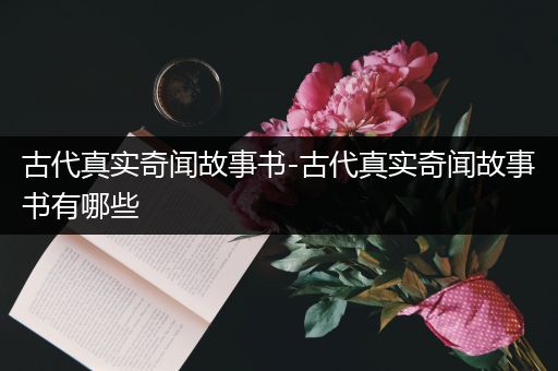 古代真实奇闻故事书-古代真实奇闻故事书有哪些