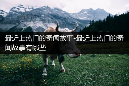 最近上热门的奇闻故事-最近上热门的奇闻故事有哪些