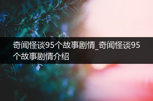 奇闻怪谈95个故事剧情_奇闻怪谈95个故事剧情介绍