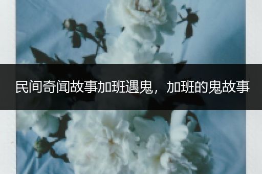 民间奇闻故事加班遇鬼，加班的鬼故事