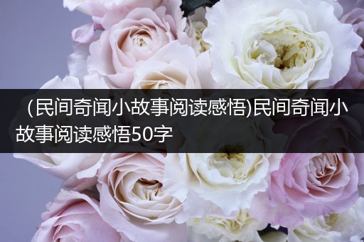 （民间奇闻小故事阅读感悟)民间奇闻小故事阅读感悟50字