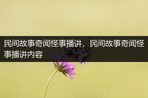 民间故事奇闻怪事播讲，民间故事奇闻怪事播讲内容